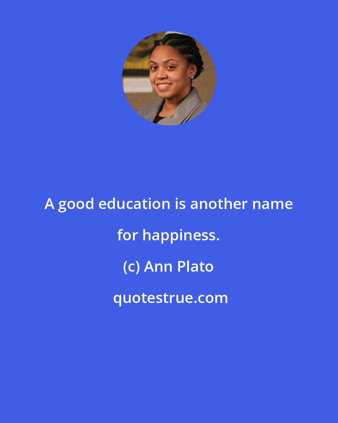 Ann Plato: A good education is another name for happiness.