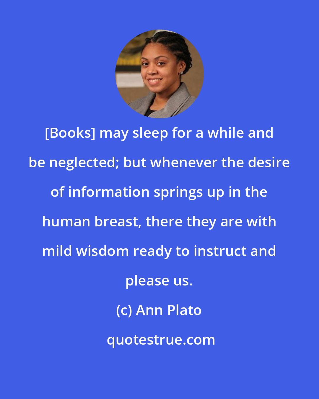 Ann Plato: [Books] may sleep for a while and be neglected; but whenever the desire of information springs up in the human breast, there they are with mild wisdom ready to instruct and please us.