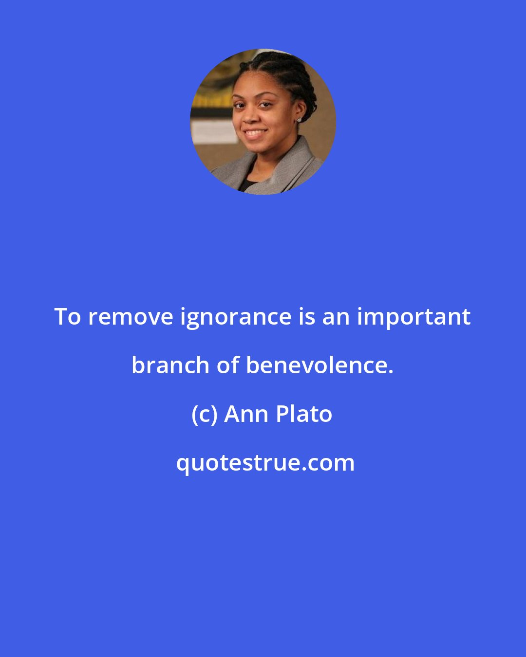 Ann Plato: To remove ignorance is an important branch of benevolence.