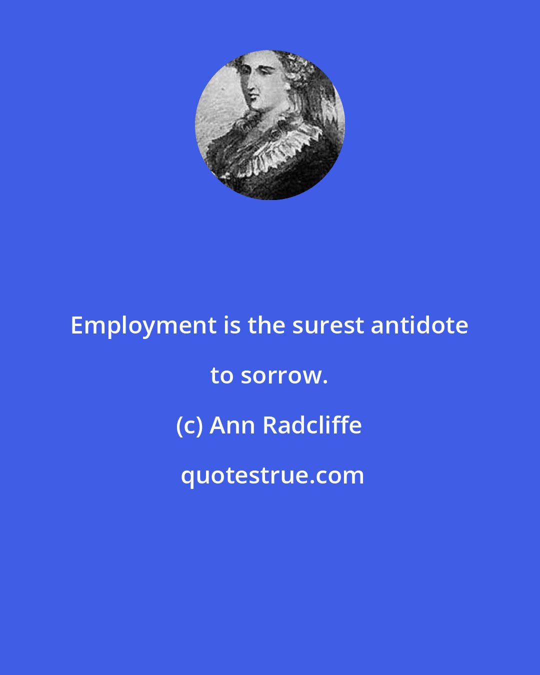 Ann Radcliffe: Employment is the surest antidote to sorrow.