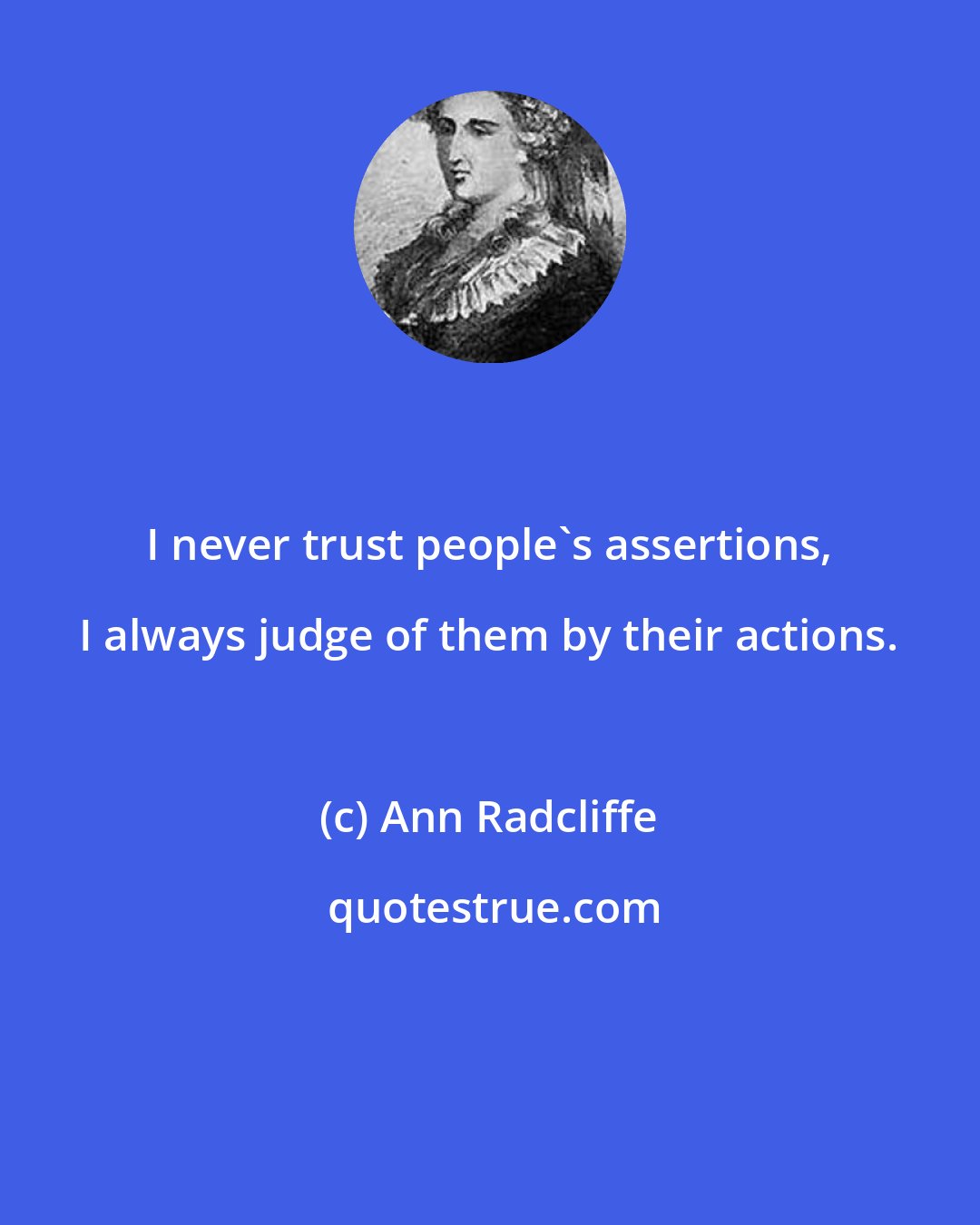 Ann Radcliffe: I never trust people's assertions, I always judge of them by their actions.