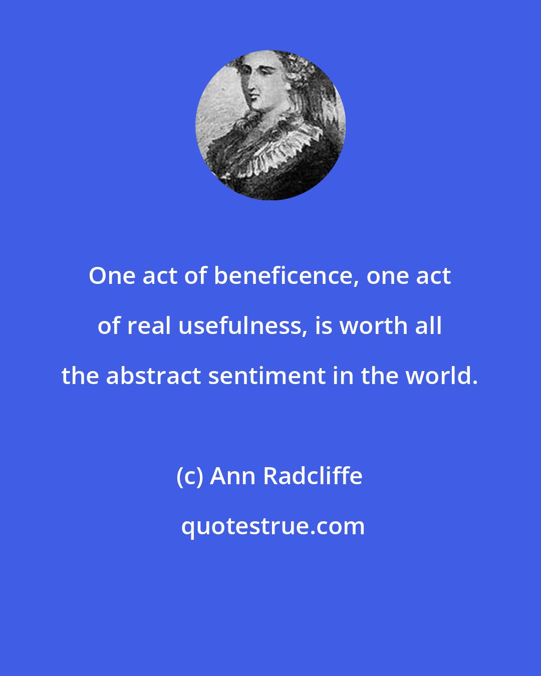 Ann Radcliffe: One act of beneficence, one act of real usefulness, is worth all the abstract sentiment in the world.