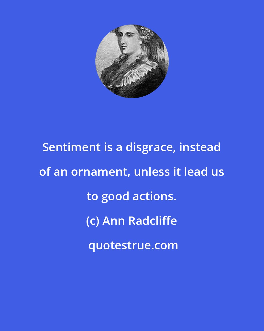 Ann Radcliffe: Sentiment is a disgrace, instead of an ornament, unless it lead us to good actions.