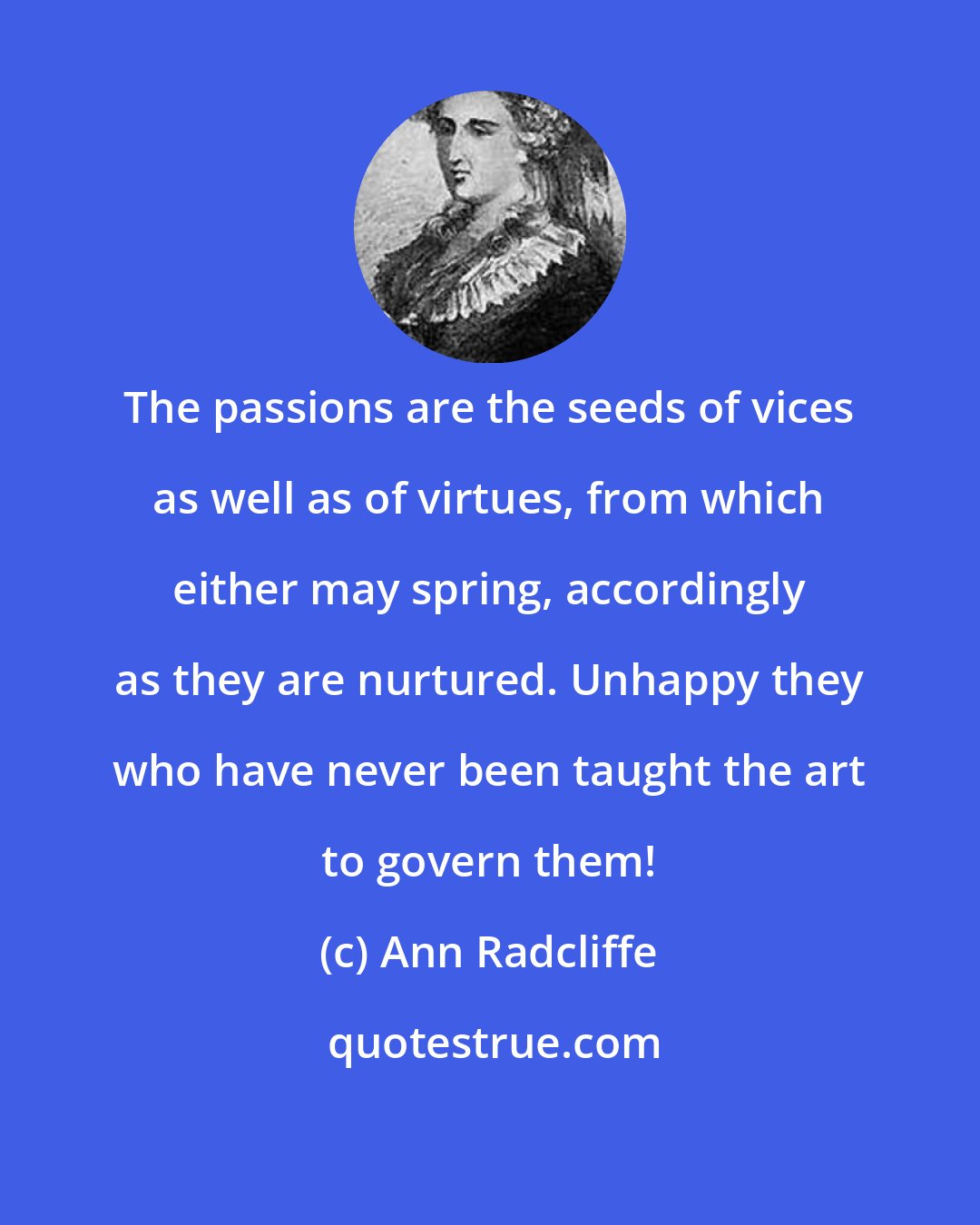 Ann Radcliffe: The passions are the seeds of vices as well as of virtues, from which either may spring, accordingly as they are nurtured. Unhappy they who have never been taught the art to govern them!