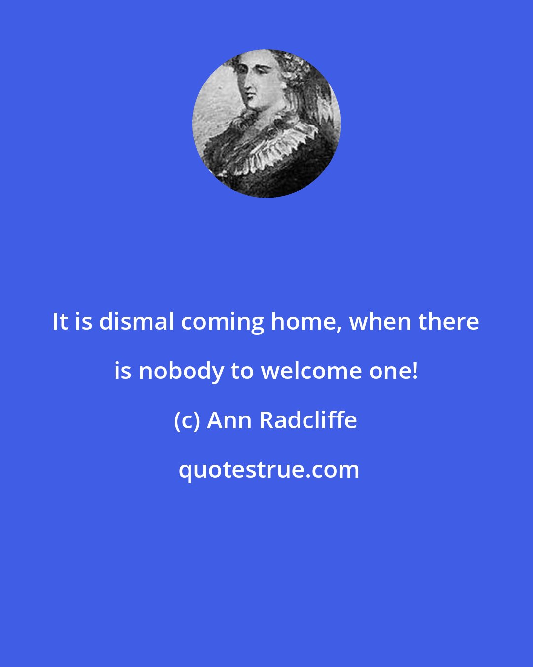 Ann Radcliffe: It is dismal coming home, when there is nobody to welcome one!