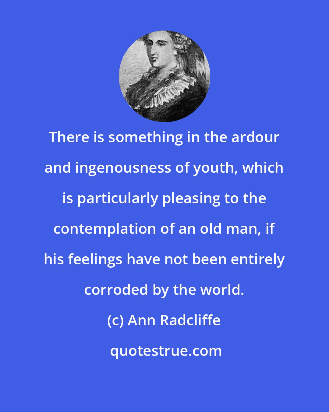 Ann Radcliffe: There is something in the ardour and ingenousness of youth, which is particularly pleasing to the contemplation of an old man, if his feelings have not been entirely corroded by the world.