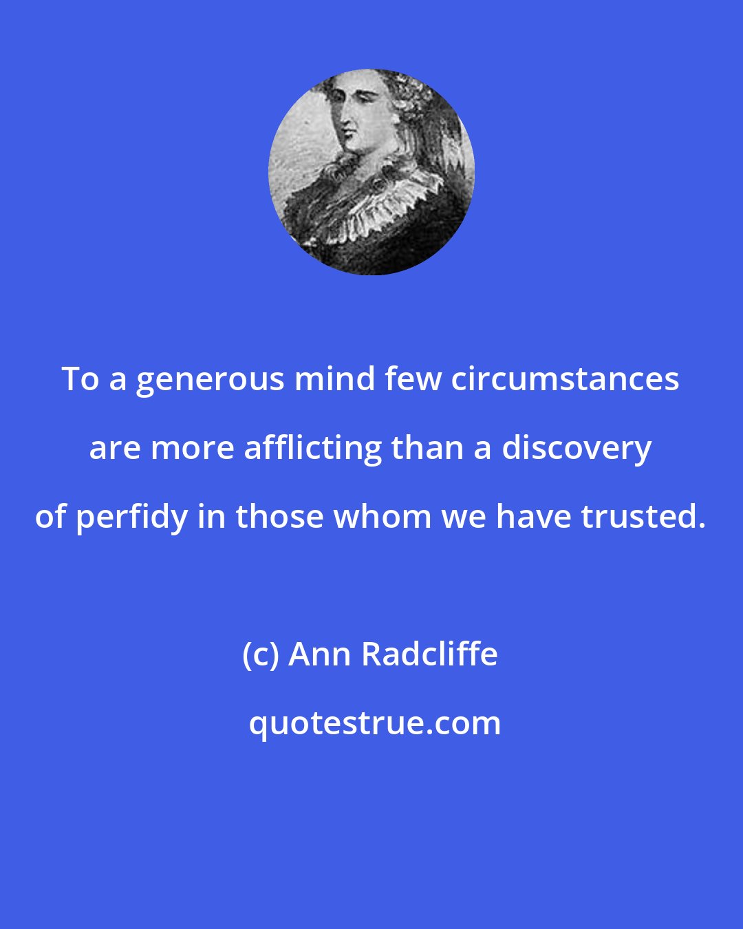 Ann Radcliffe: To a generous mind few circumstances are more afflicting than a discovery of perfidy in those whom we have trusted.