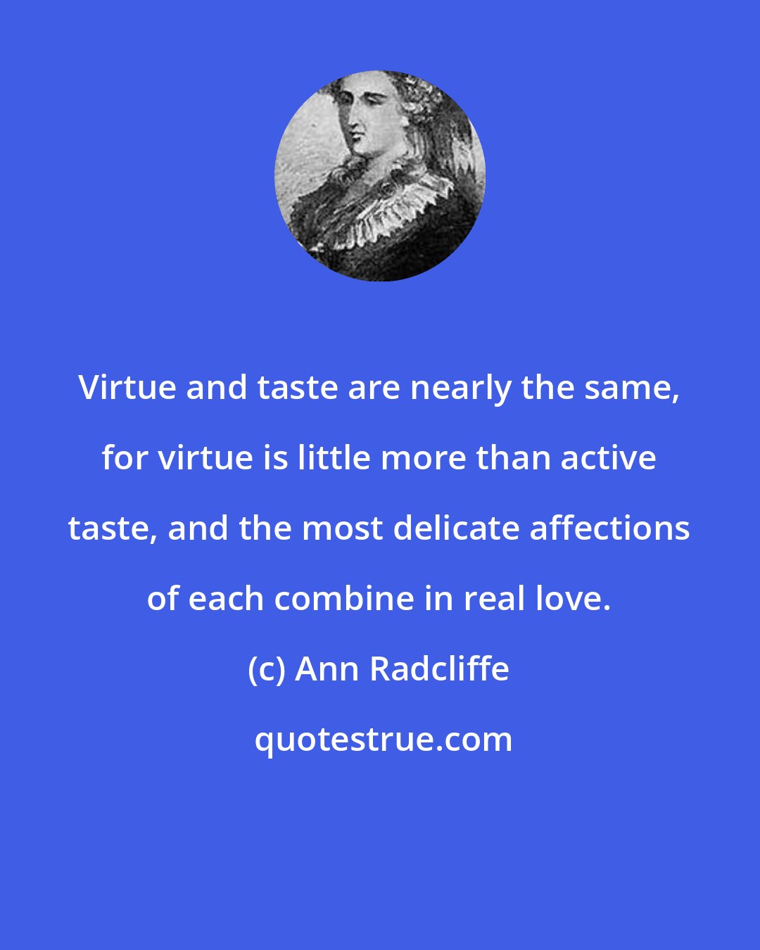 Ann Radcliffe: Virtue and taste are nearly the same, for virtue is little more than active taste, and the most delicate affections of each combine in real love.