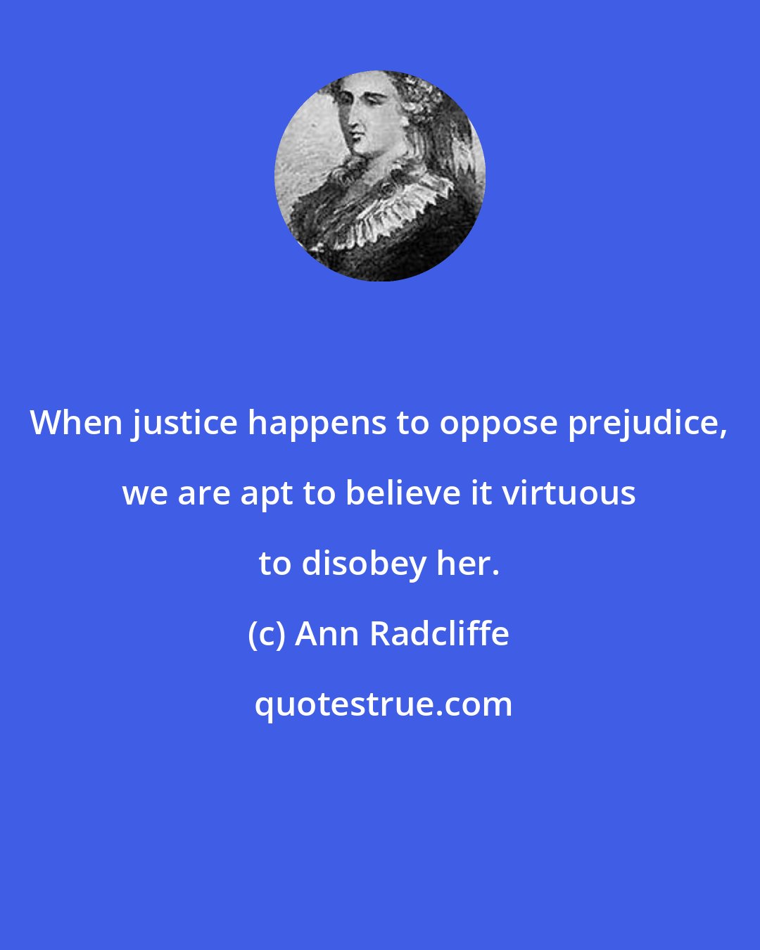 Ann Radcliffe: When justice happens to oppose prejudice, we are apt to believe it virtuous to disobey her.