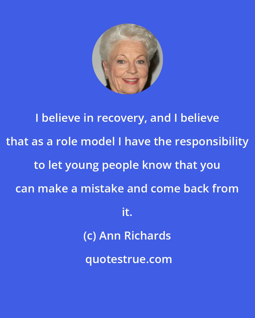 Ann Richards: I believe in recovery, and I believe that as a role model I have the responsibility to let young people know that you can make a mistake and come back from it.