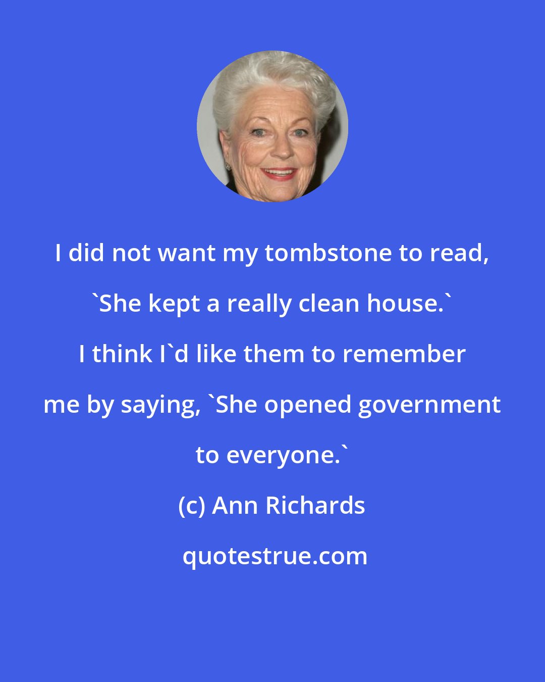 Ann Richards: I did not want my tombstone to read, 'She kept a really clean house.' I think I'd like them to remember me by saying, 'She opened government to everyone.'