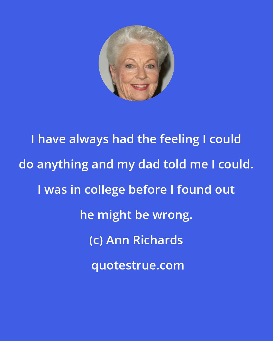 Ann Richards: I have always had the feeling I could do anything and my dad told me I could. I was in college before I found out he might be wrong.