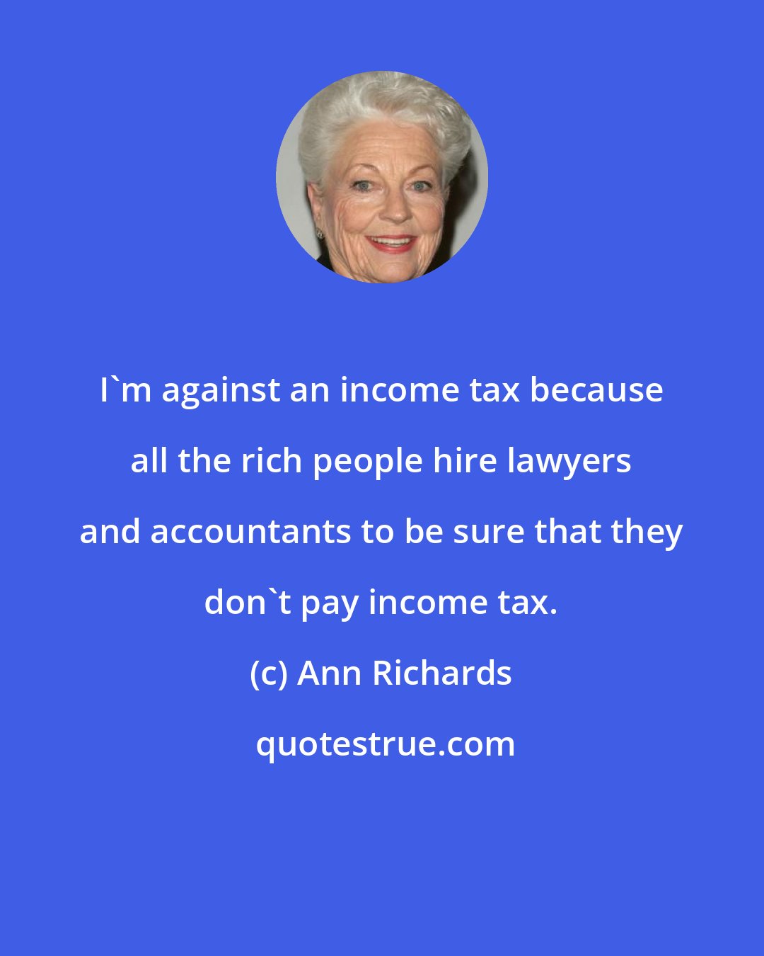 Ann Richards: I'm against an income tax because all the rich people hire lawyers and accountants to be sure that they don't pay income tax.