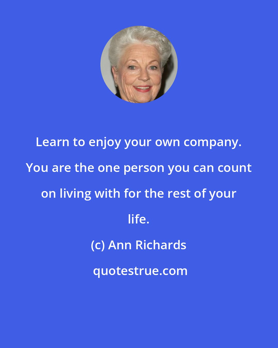 Ann Richards: Learn to enjoy your own company. You are the one person you can count on living with for the rest of your life.