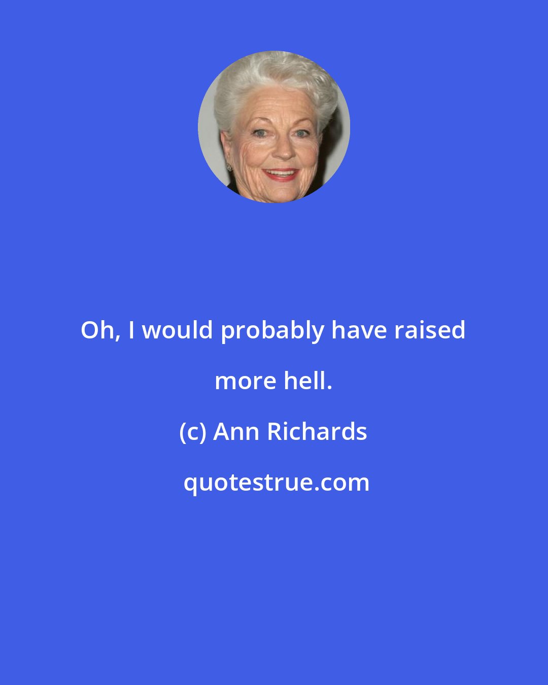 Ann Richards: Oh, I would probably have raised more hell.