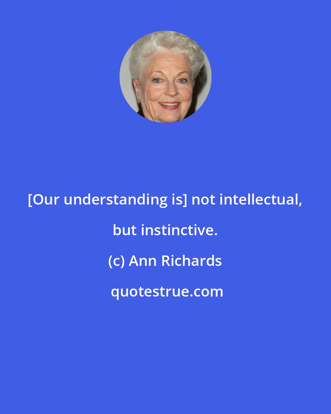 Ann Richards: [Our understanding is] not intellectual, but instinctive.