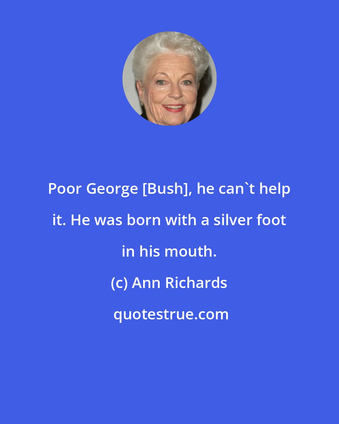 Ann Richards: Poor George [Bush], he can't help it. He was born with a silver foot in his mouth.