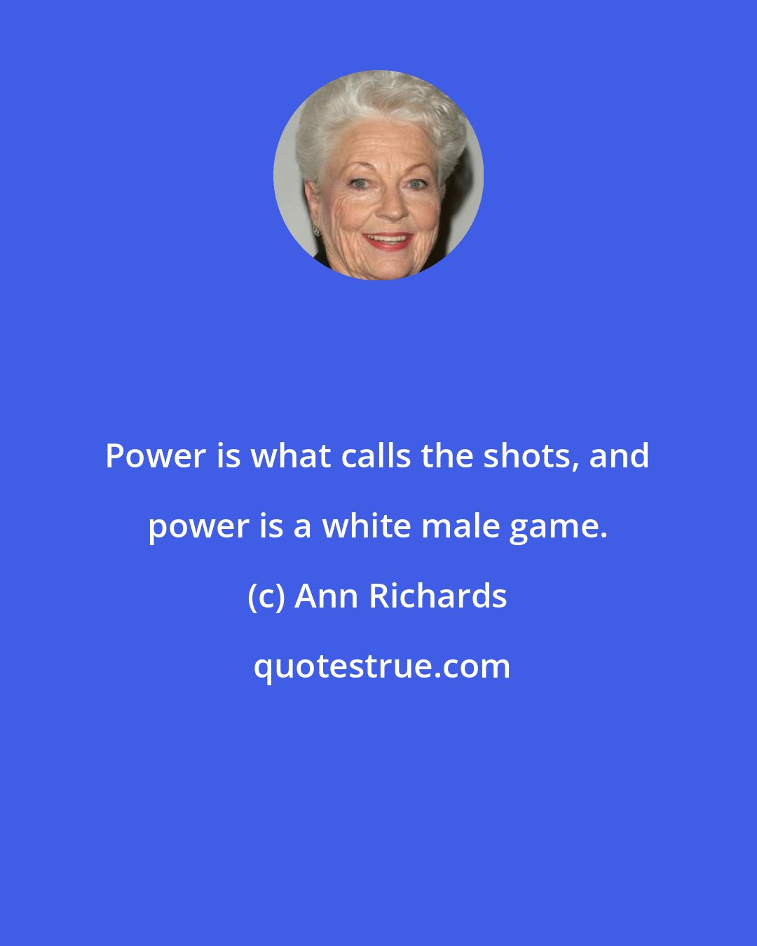 Ann Richards: Power is what calls the shots, and power is a white male game.