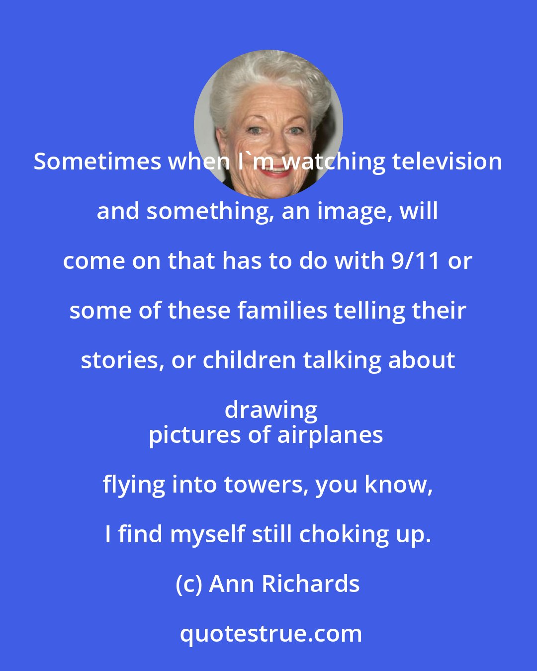 Ann Richards: Sometimes when I'm watching television and something, an image, will come on that has to do with 9/11 or some of these families telling their stories, or children talking about drawing
pictures of airplanes flying into towers, you know, I find myself still choking up.