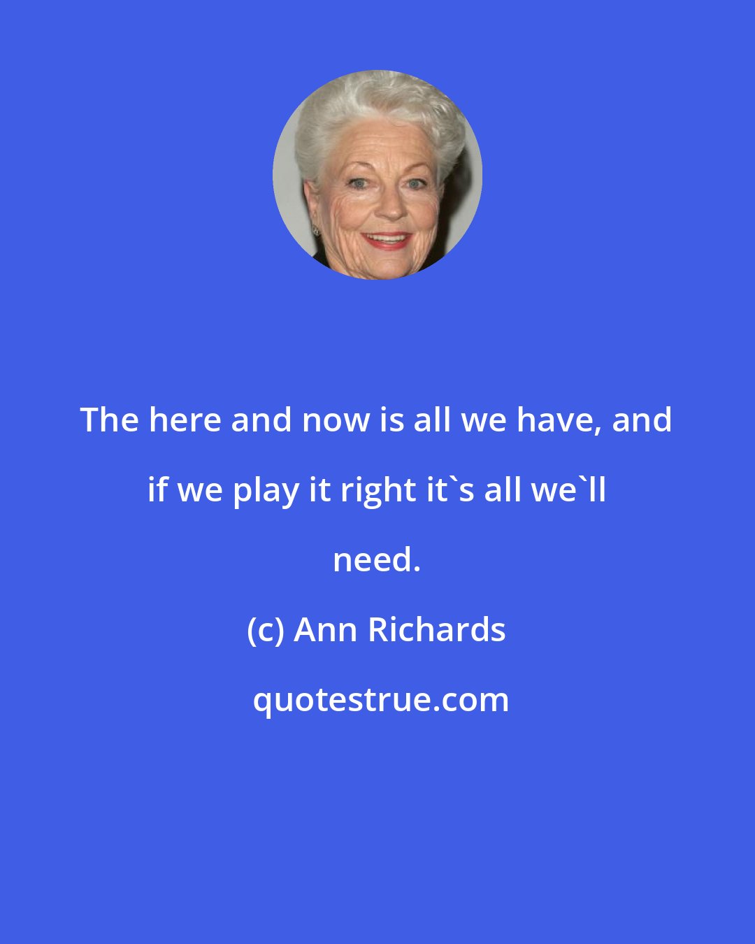 Ann Richards: The here and now is all we have, and if we play it right it's all we'll need.