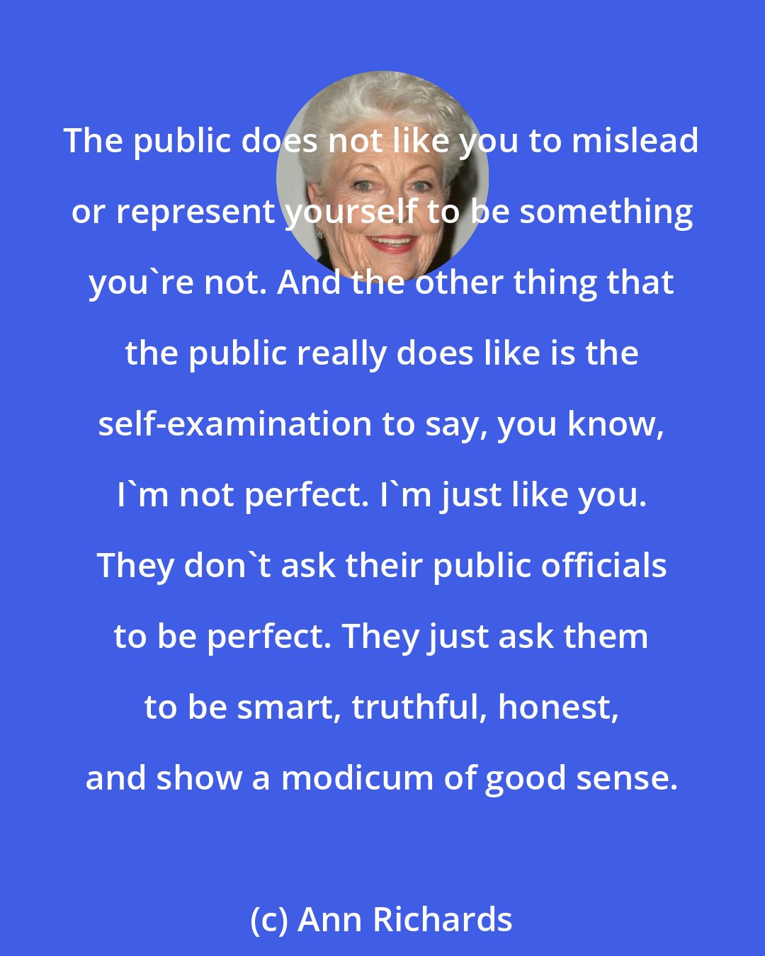 Ann Richards: The public does not like you to mislead or represent yourself to be something you're not. And the other thing that the public really does like is the self-examination to say, you know, I'm not perfect. I'm just like you. They don't ask their public officials to be perfect. They just ask them to be smart, truthful, honest, and show a modicum of good sense.