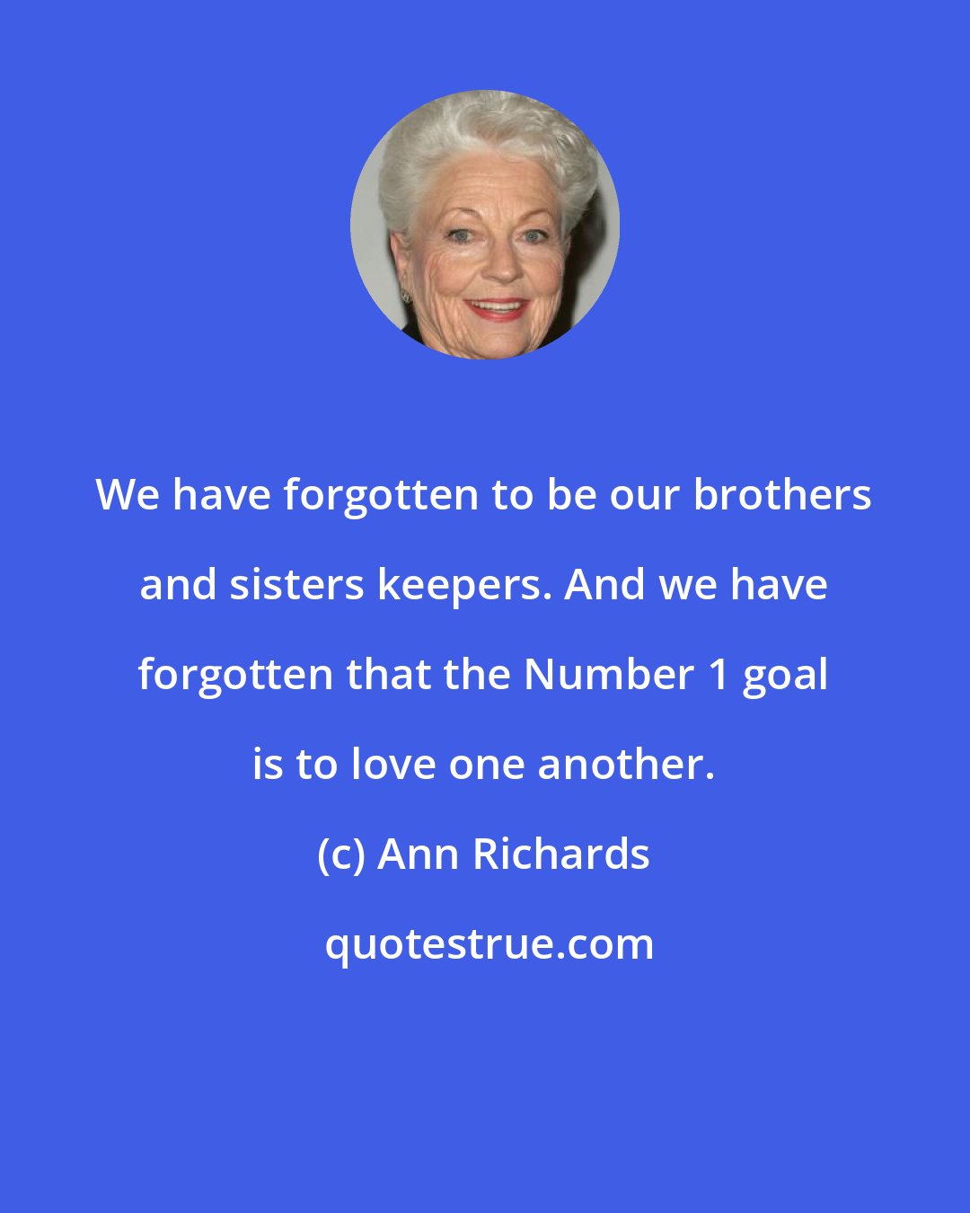 Ann Richards: We have forgotten to be our brothers and sisters keepers. And we have forgotten that the Number 1 goal is to love one another.