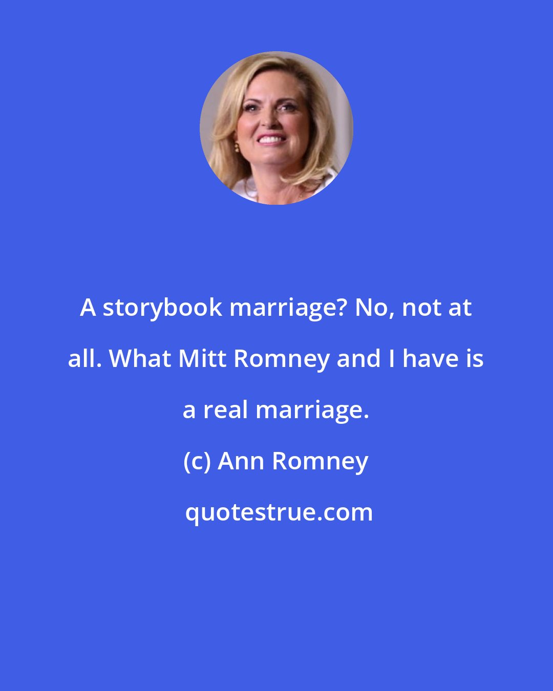 Ann Romney: A storybook marriage? No, not at all. What Mitt Romney and I have is a real marriage.