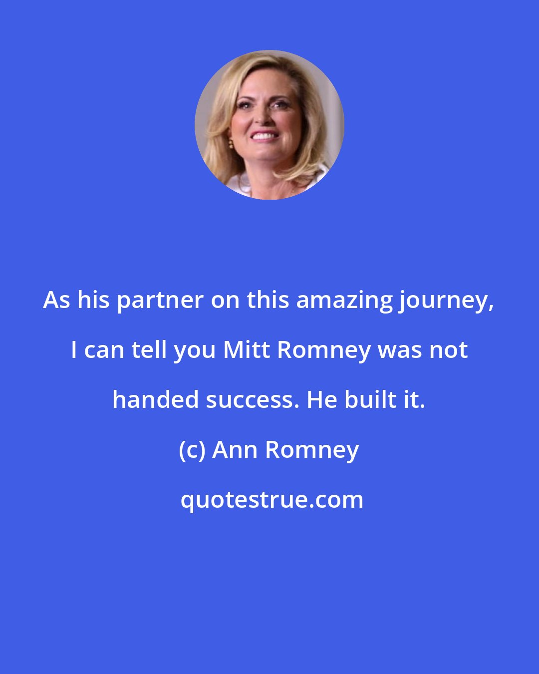 Ann Romney: As his partner on this amazing journey, I can tell you Mitt Romney was not handed success. He built it.