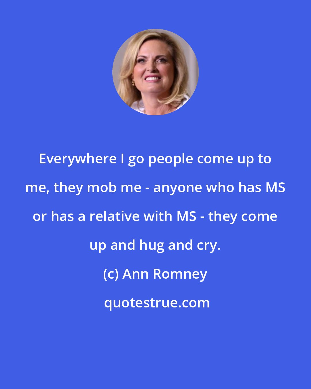 Ann Romney: Everywhere I go people come up to me, they mob me - anyone who has MS or has a relative with MS - they come up and hug and cry.