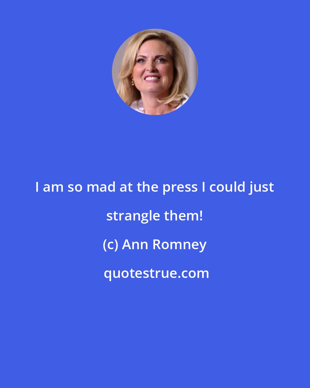 Ann Romney: I am so mad at the press I could just strangle them!