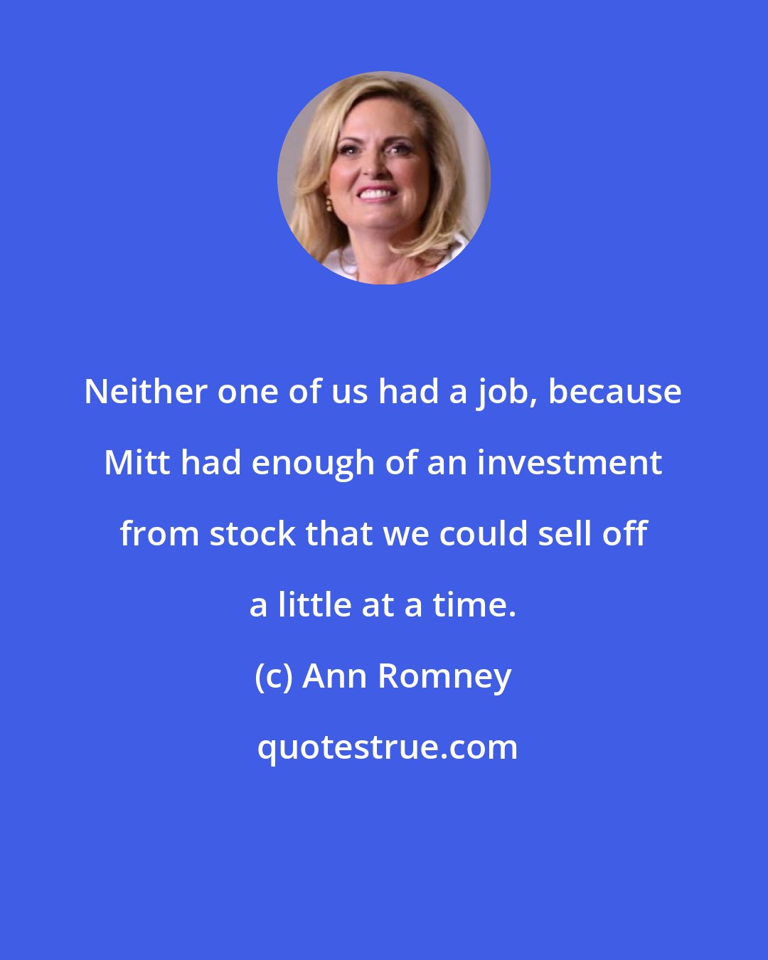 Ann Romney: Neither one of us had a job, because Mitt had enough of an investment from stock that we could sell off a little at a time.