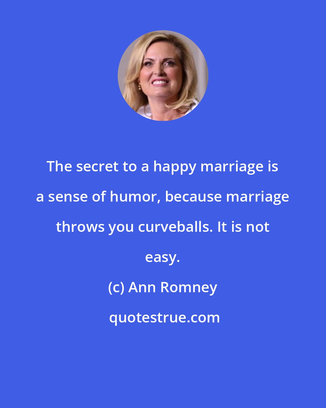 Ann Romney: The secret to a happy marriage is a sense of humor, because marriage throws you curveballs. It is not easy.