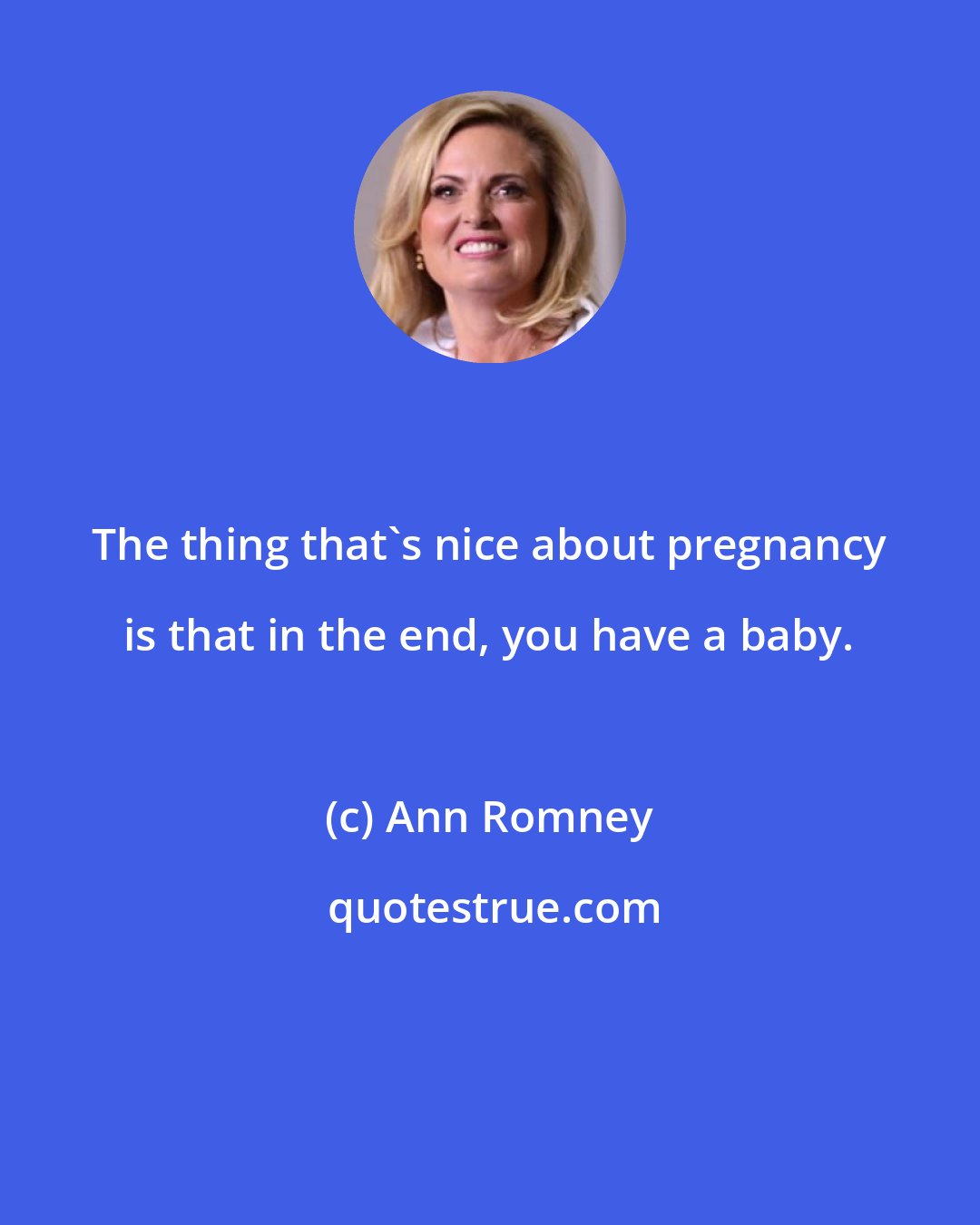 Ann Romney: The thing that's nice about pregnancy is that in the end, you have a baby.