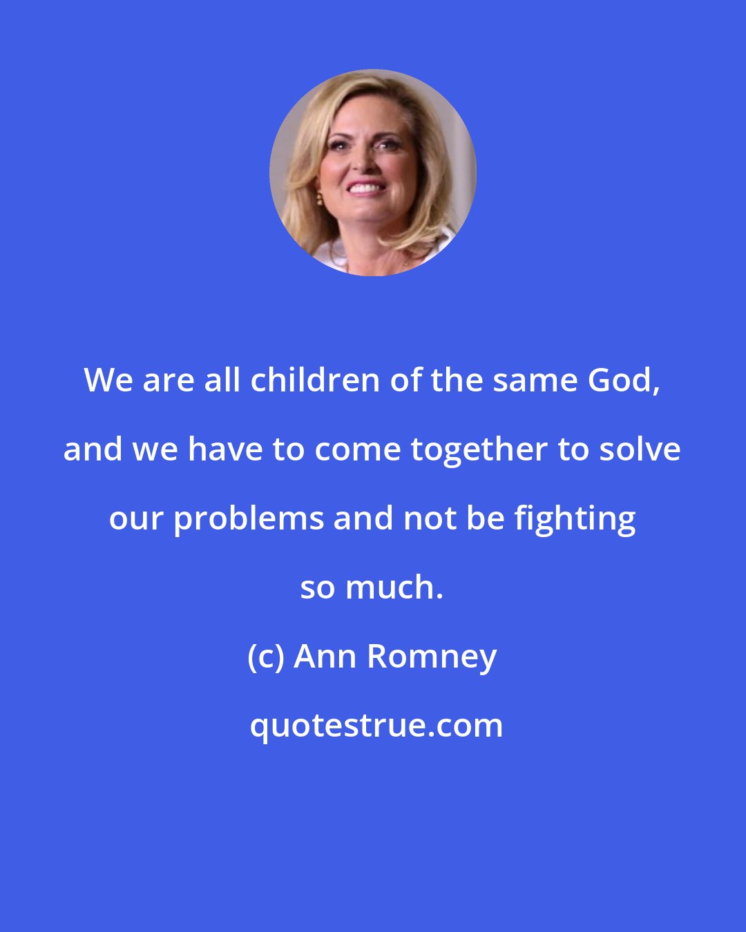 Ann Romney: We are all children of the same God, and we have to come together to solve our problems and not be fighting so much.