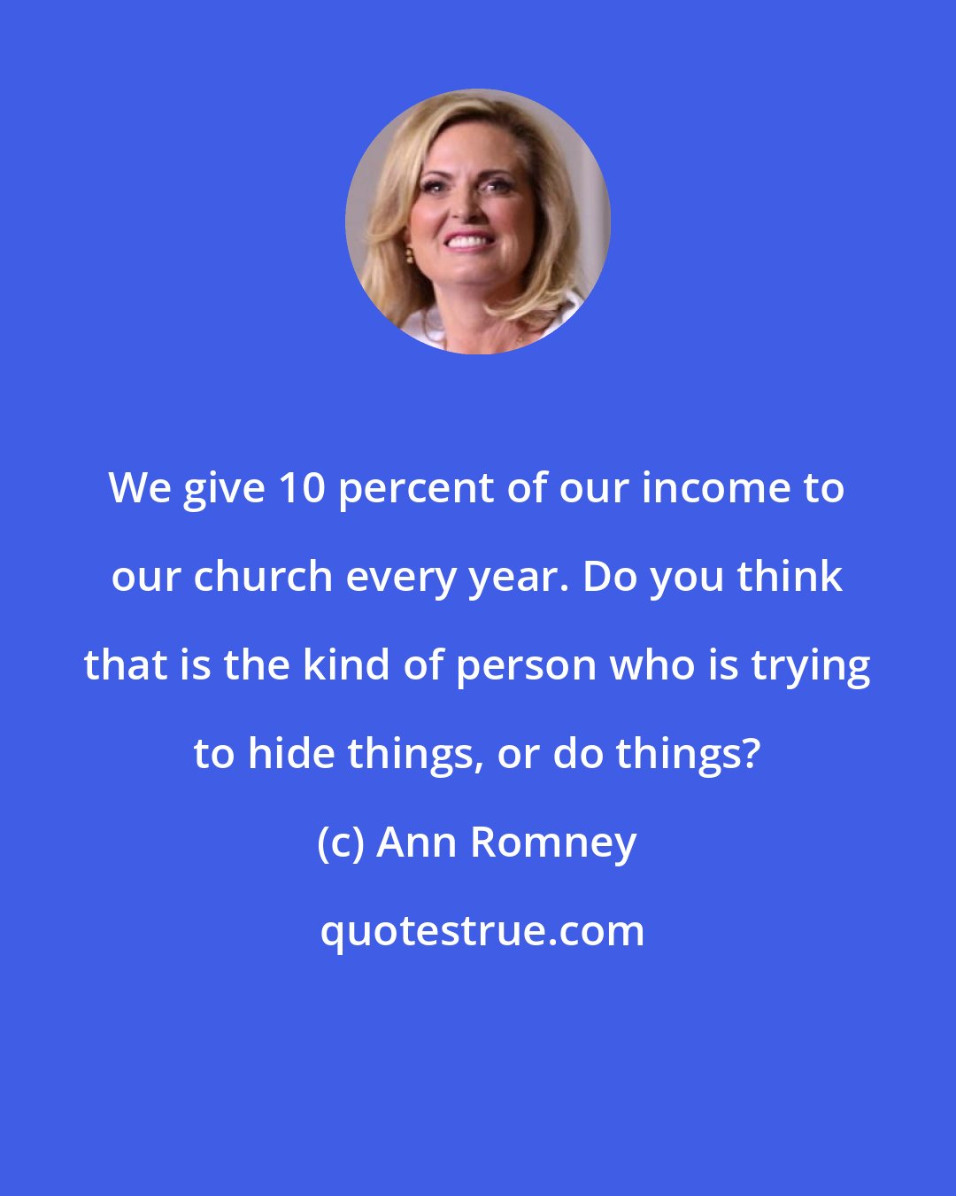 Ann Romney: We give 10 percent of our income to our church every year. Do you think that is the kind of person who is trying to hide things, or do things?