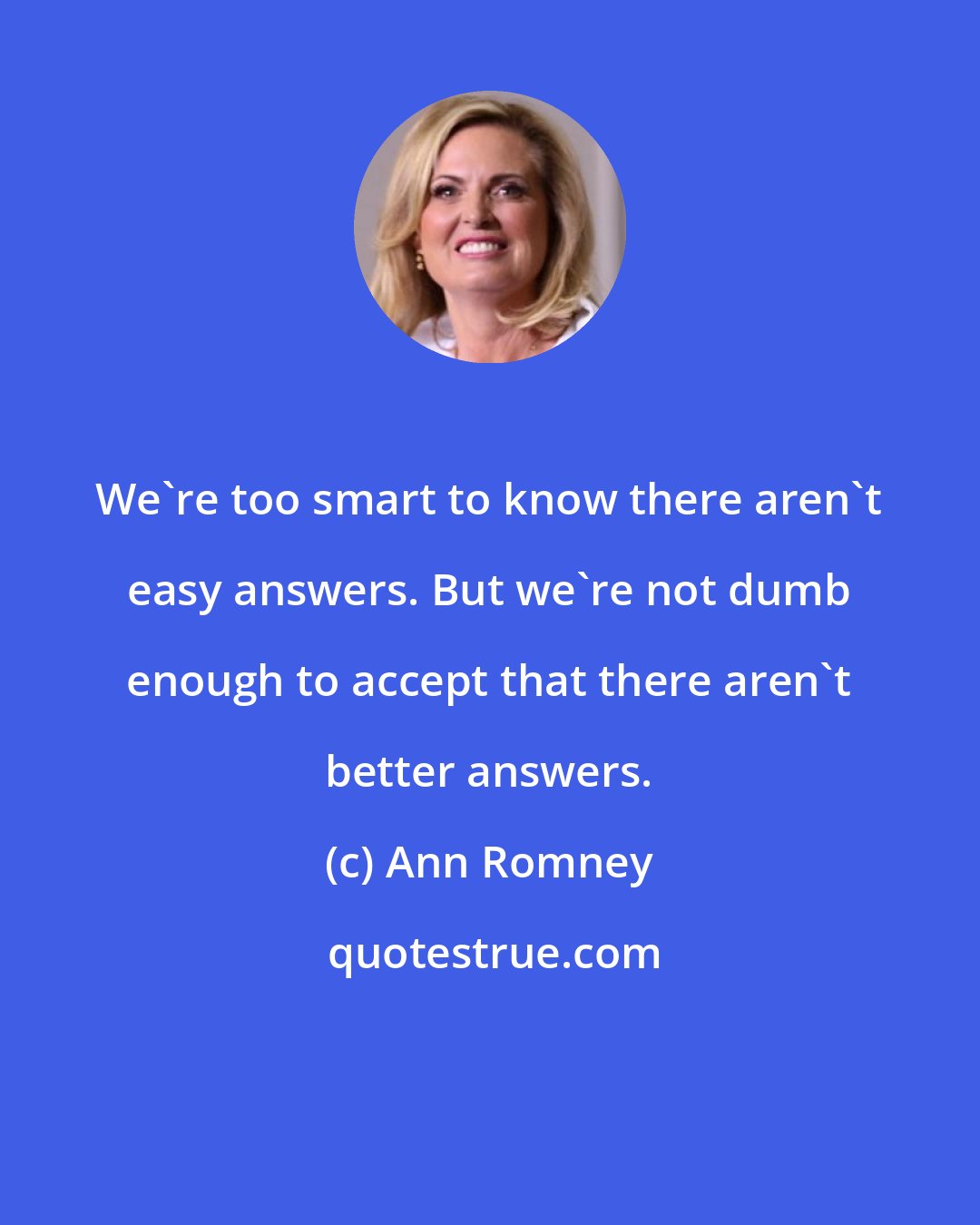 Ann Romney: We're too smart to know there aren't easy answers. But we're not dumb enough to accept that there aren't better answers.