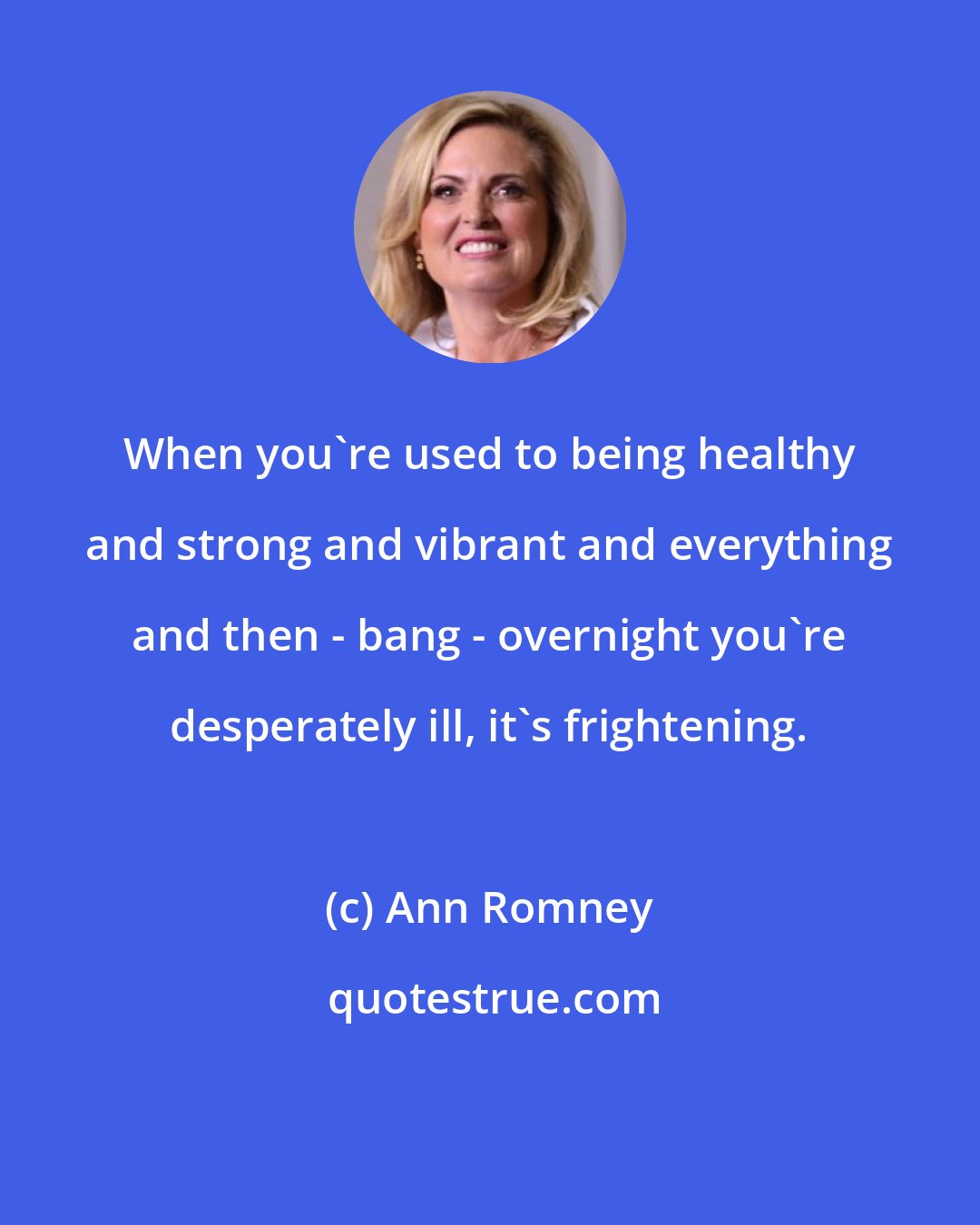 Ann Romney: When you're used to being healthy and strong and vibrant and everything and then - bang - overnight you're desperately ill, it's frightening.