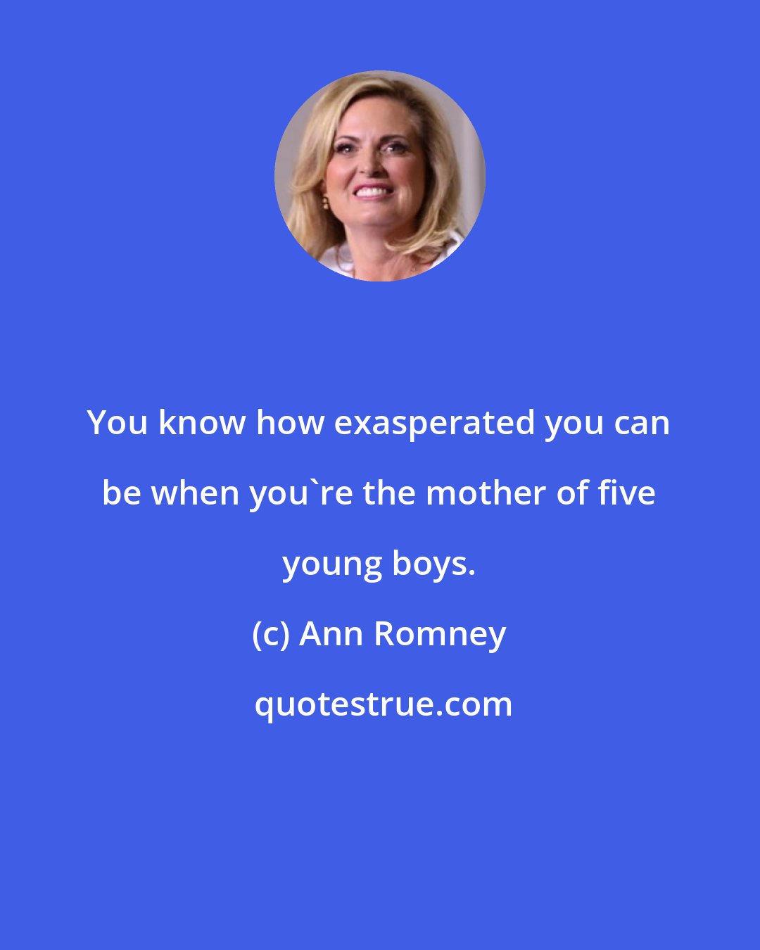 Ann Romney: You know how exasperated you can be when you're the mother of five young boys.