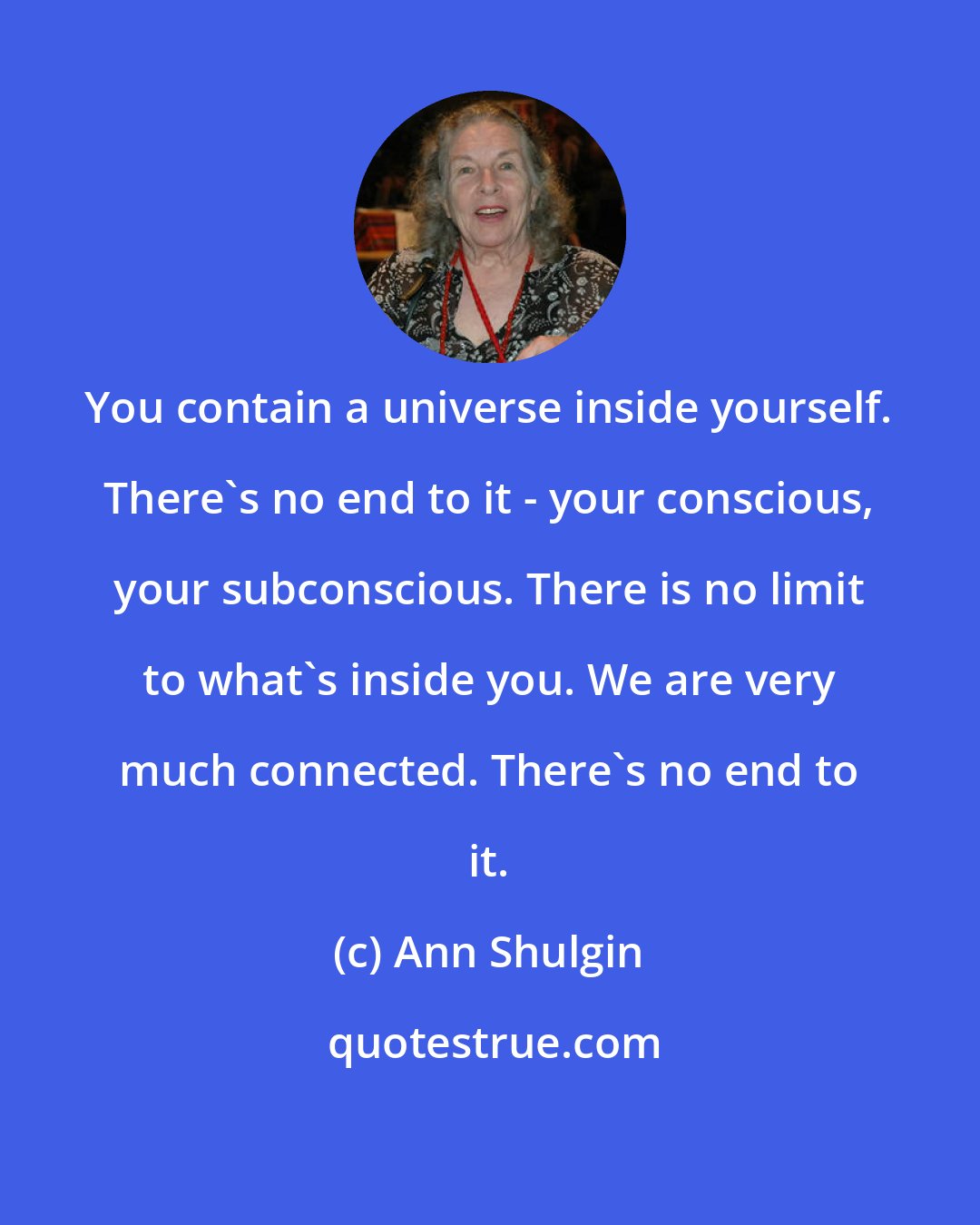 Ann Shulgin: You contain a universe inside yourself. There's no end to it - your conscious, your subconscious. There is no limit to what's inside you. We are very much connected. There's no end to it.