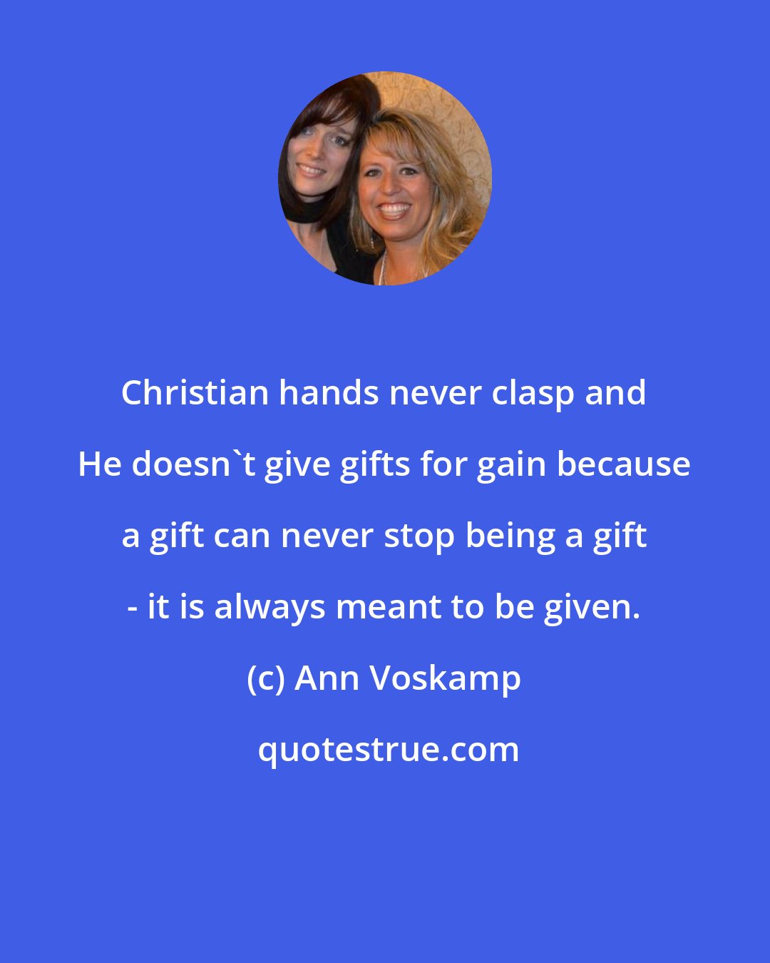 Ann Voskamp: Christian hands never clasp and He doesn't give gifts for gain because a gift can never stop being a gift - it is always meant to be given.