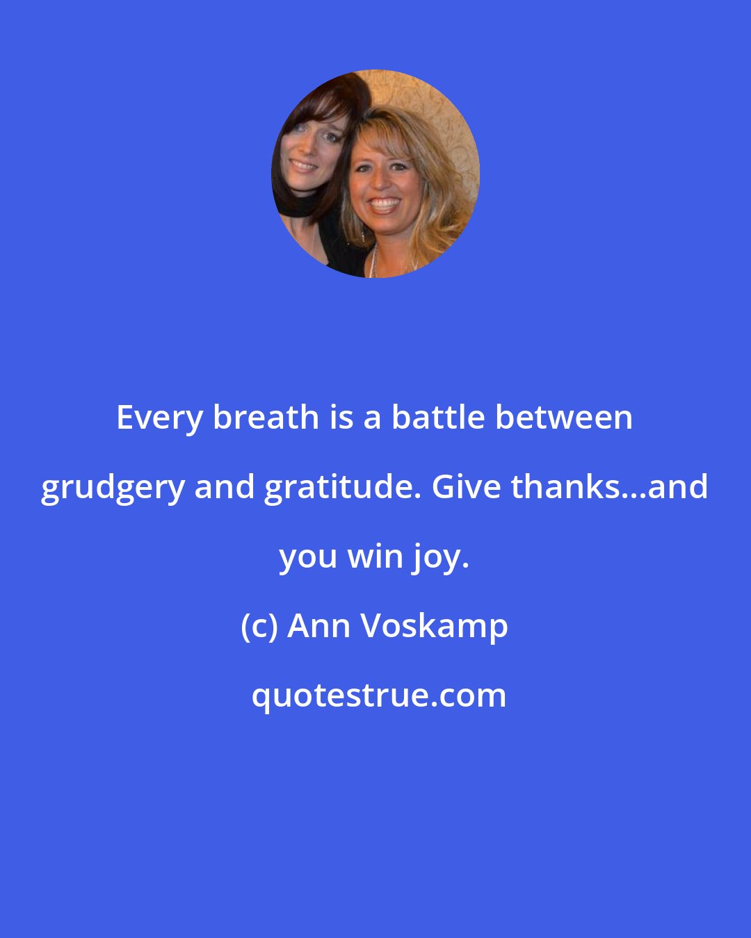 Ann Voskamp: Every breath is a battle between grudgery and gratitude. Give thanks...and you win joy.