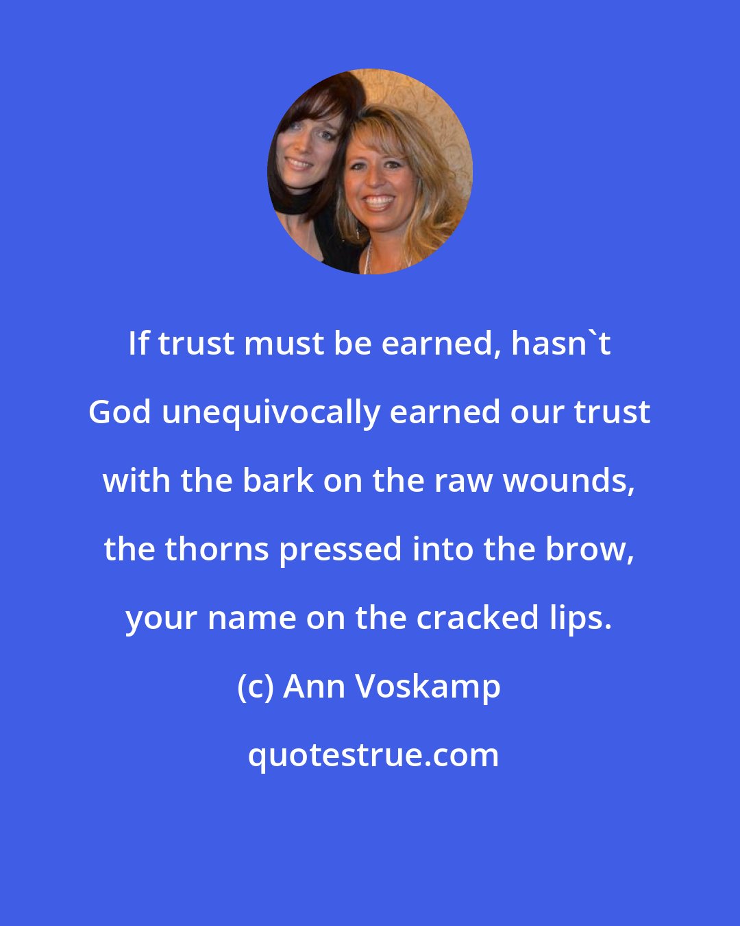 Ann Voskamp: If trust must be earned, hasn't God unequivocally earned our trust with the bark on the raw wounds, the thorns pressed into the brow, your name on the cracked lips.