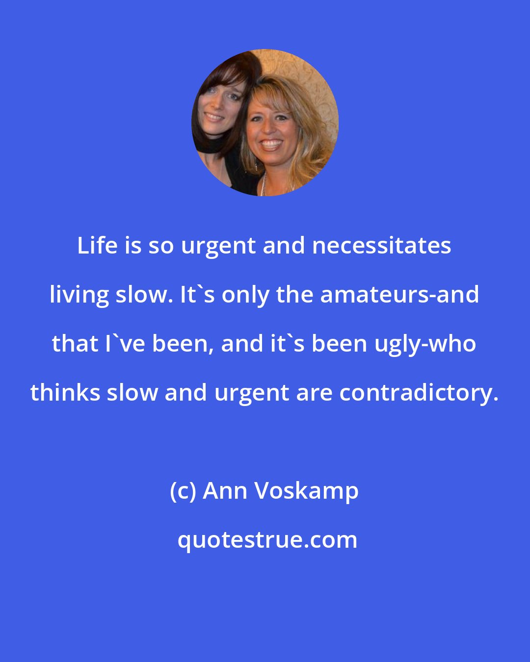 Ann Voskamp: Life is so urgent and necessitates living slow. It's only the amateurs-and that I've been, and it's been ugly-who thinks slow and urgent are contradictory.