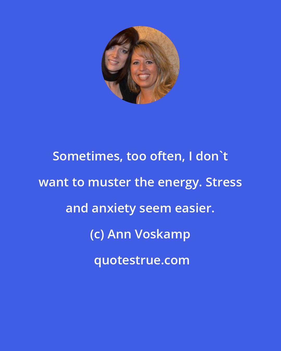 Ann Voskamp: Sometimes, too often, I don't want to muster the energy. Stress and anxiety seem easier.