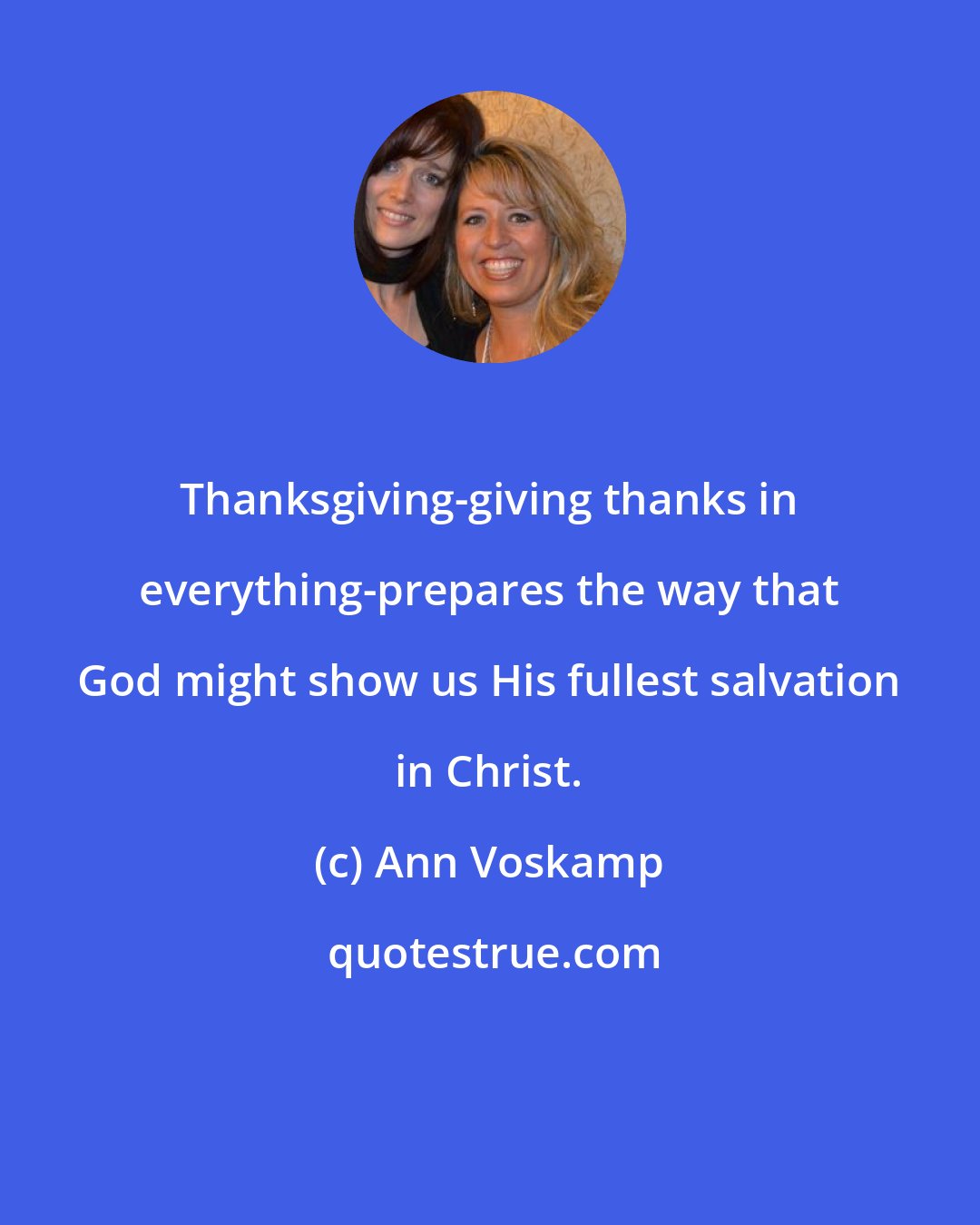 Ann Voskamp: Thanksgiving-giving thanks in everything-prepares the way that God might show us His fullest salvation in Christ.