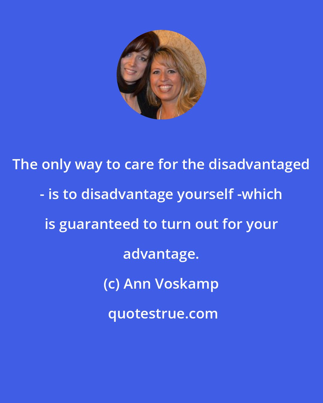 Ann Voskamp: The only way to care for the disadvantaged - is to disadvantage yourself -which is guaranteed to turn out for your advantage.