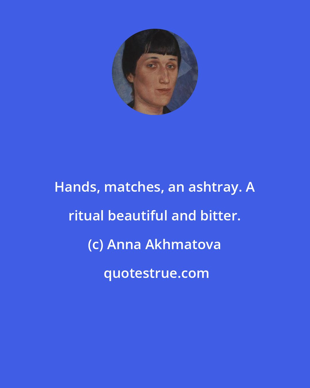 Anna Akhmatova: Hands, matches, an ashtray. A ritual beautiful and bitter.