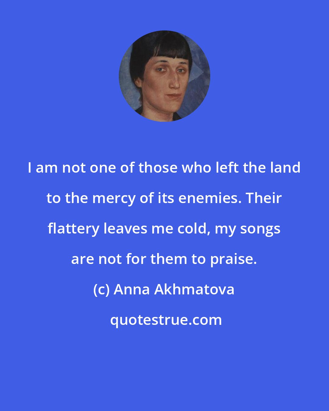 Anna Akhmatova: I am not one of those who left the land to the mercy of its enemies. Their flattery leaves me cold, my songs are not for them to praise.