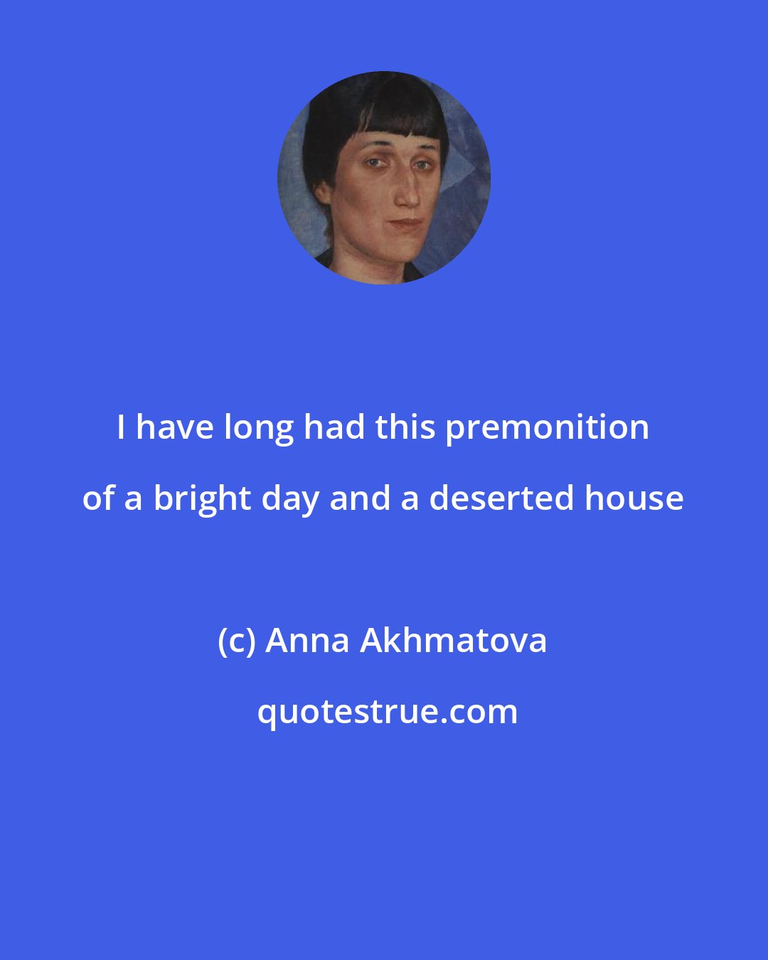 Anna Akhmatova: I have long had this premonition of a bright day and a deserted house