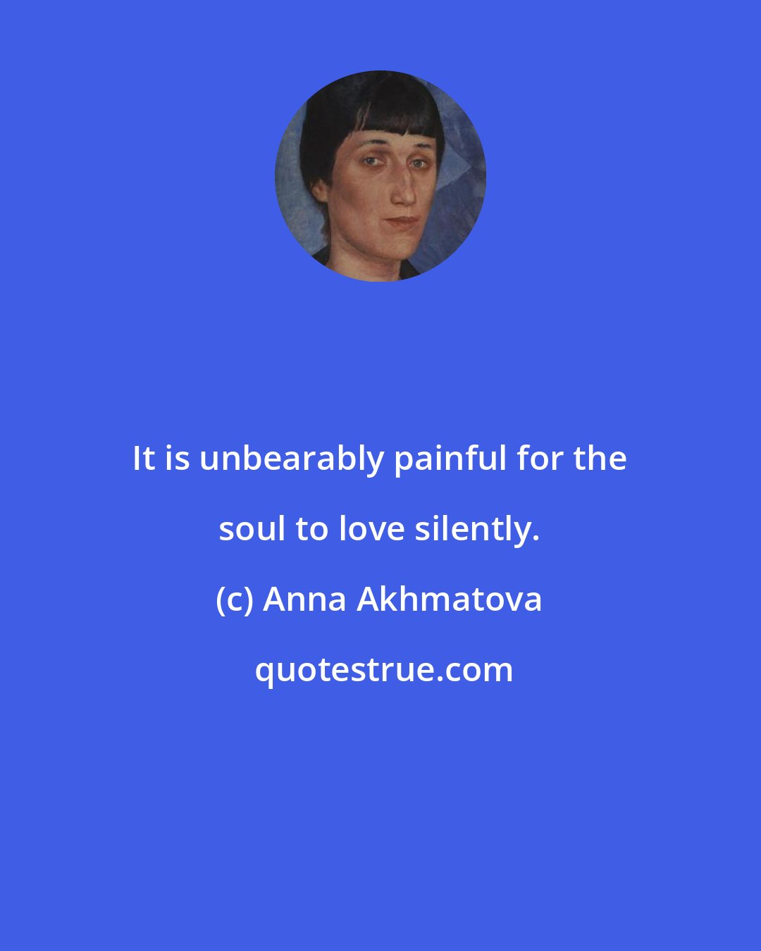 Anna Akhmatova: It is unbearably painful for the soul to love silently.